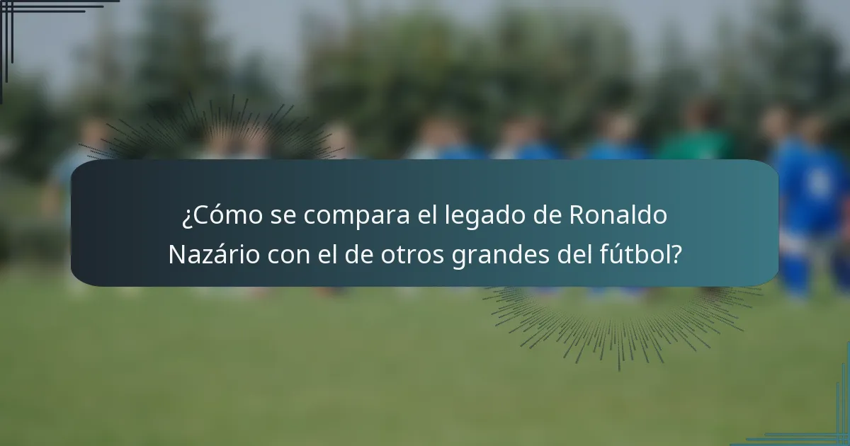 ¿Cómo se compara el legado de Ronaldo Nazário con el de otros grandes del fútbol?