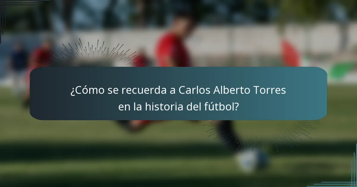 ¿Cómo se recuerda a Carlos Alberto Torres en la historia del fútbol?