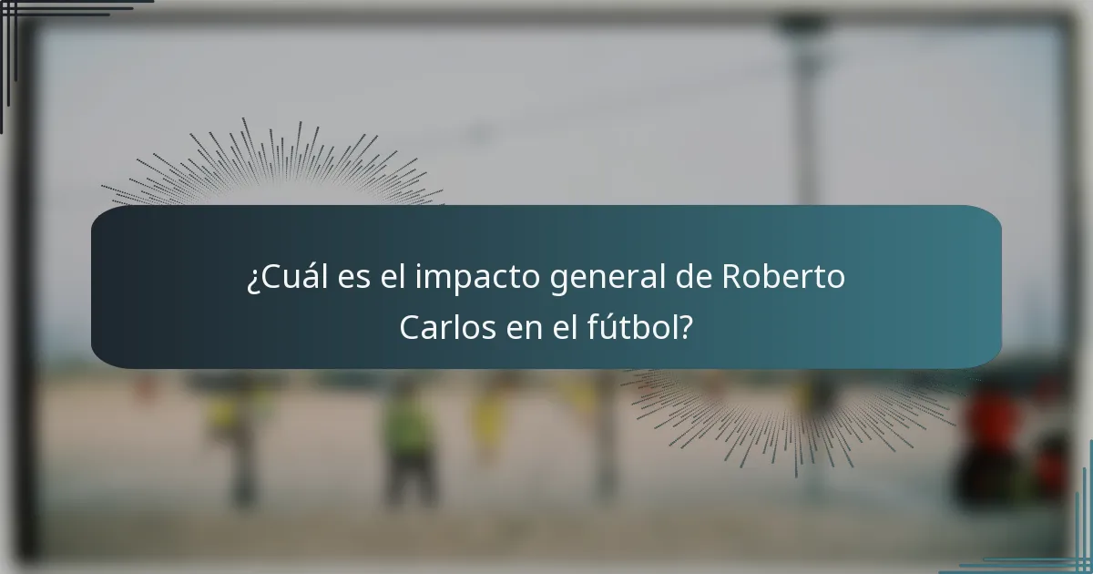 ¿Cuál es el impacto general de Roberto Carlos en el fútbol?