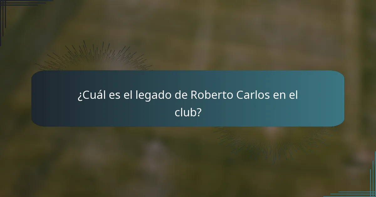 ¿Cuál es el legado de Roberto Carlos en el club?