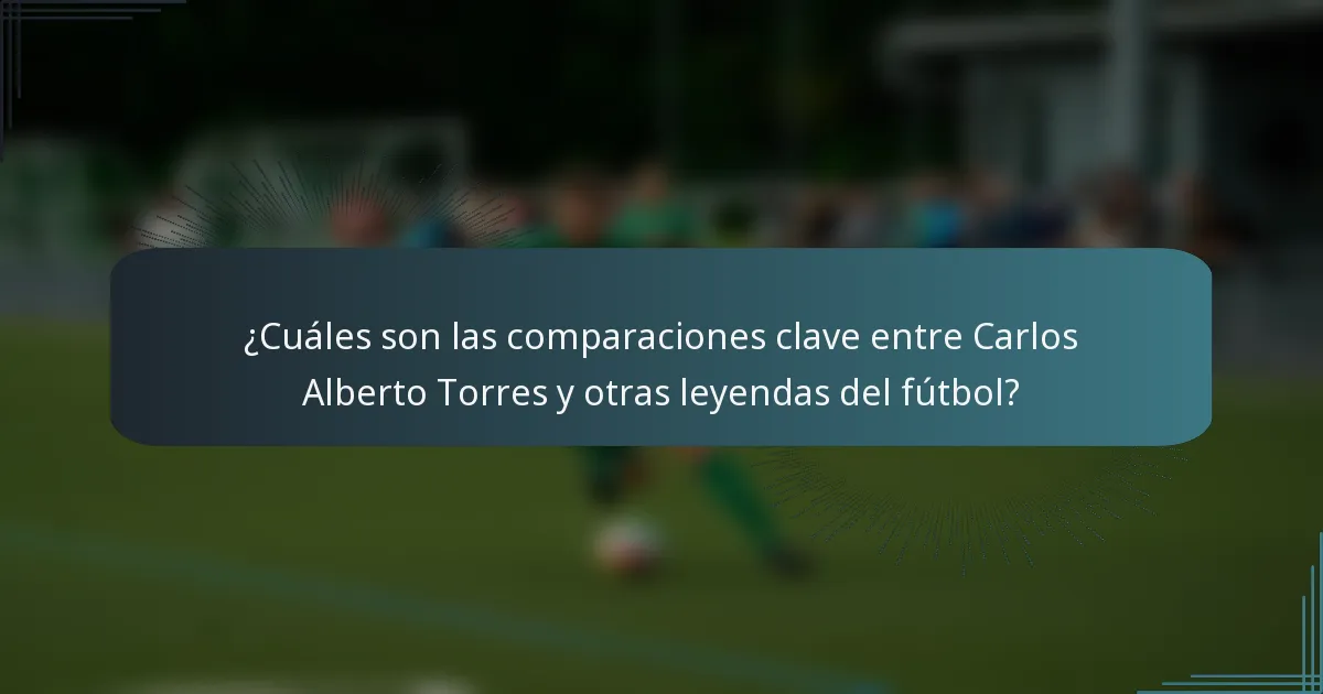 ¿Cuáles son las comparaciones clave entre Carlos Alberto Torres y otras leyendas del fútbol?