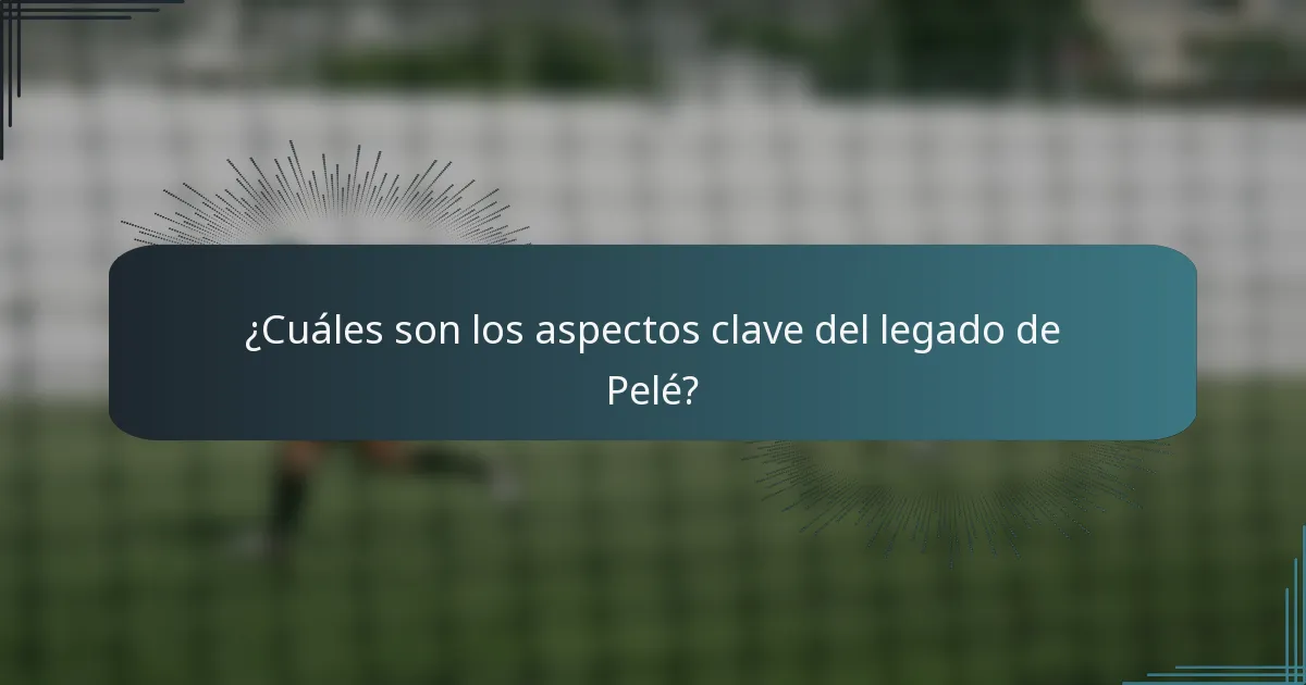 ¿Cuáles son los aspectos clave del legado de Pelé?