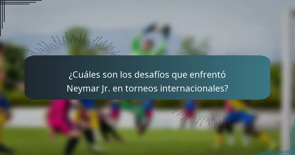 ¿Cuáles son los desafíos que enfrentó Neymar Jr. en torneos internacionales?